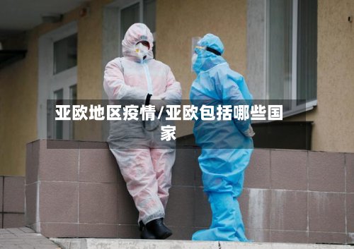 亚欧地区疫情/亚欧包括哪些国家