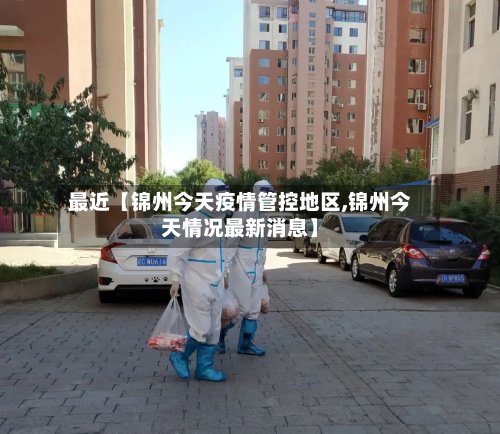 最近【锦州今天疫情管控地区,锦州今天情况最新消息】