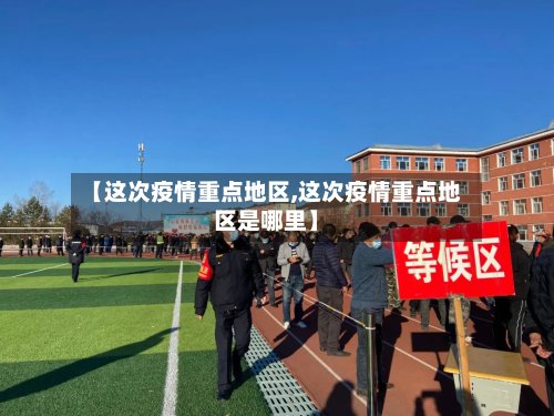 【这次疫情重点地区,这次疫情重点地区是哪里】-第2张图片