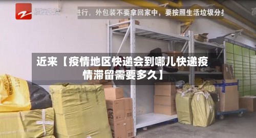 近来【疫情地区快递会到哪儿快递疫情滞留需要多久】