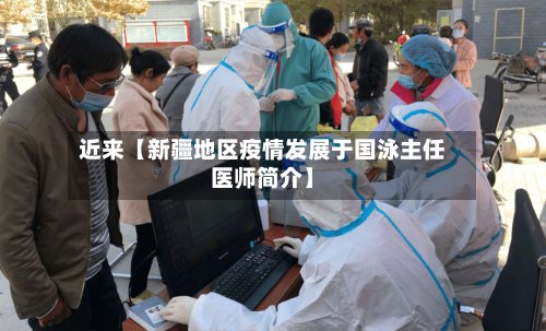 近来【新疆地区疫情发展于国泳主任医师简介】-第2张图片