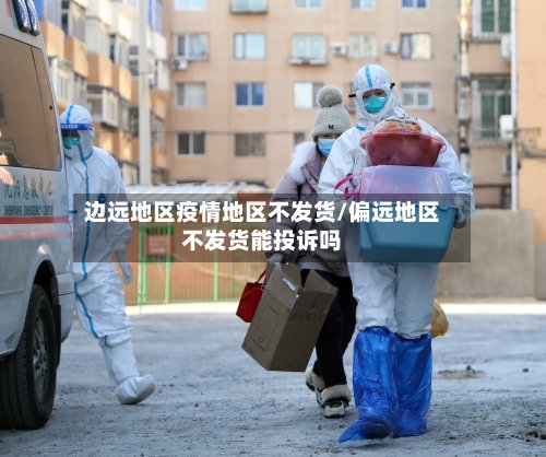 边远地区疫情地区不发货/偏远地区不发货能投诉吗-第3张图片