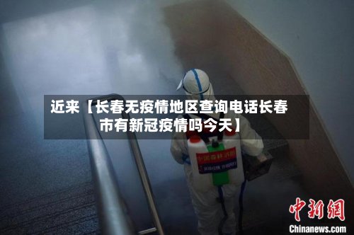 近来【长春无疫情地区查询电话长春市有新冠疫情吗今天】