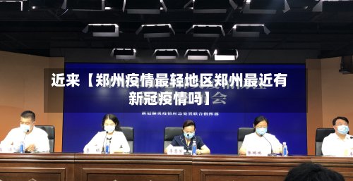 近来【郑州疫情最轻地区郑州最近有新冠疫情吗】