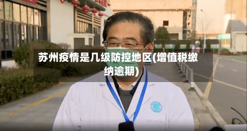 苏州疫情是几级防控地区(增值税缴纳逾期)-第2张图片