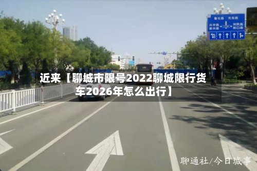 近来【聊城市限号2022聊城限行货车2026年怎么出行】-第2张图片