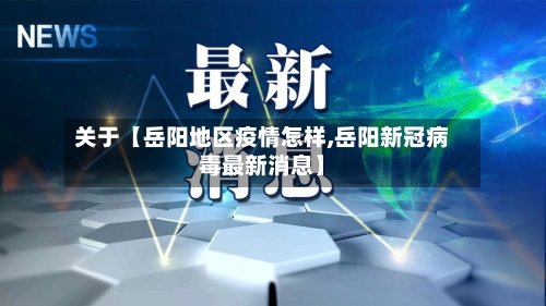关于【岳阳地区疫情怎样,岳阳新冠病毒最新消息】