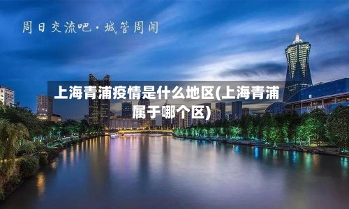 上海青浦疫情是什么地区(上海青浦属于哪个区)