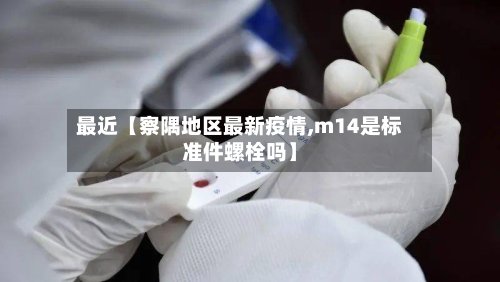 最近【察隅地区最新疫情,m14是标准件螺栓吗】-第2张图片