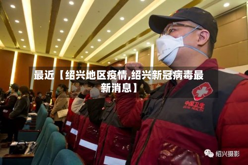 最近【绍兴地区疫情,绍兴新冠病毒最新消息】