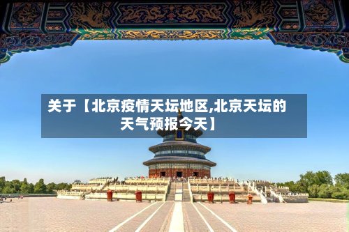 关于【北京疫情天坛地区,北京天坛的天气预报今天】