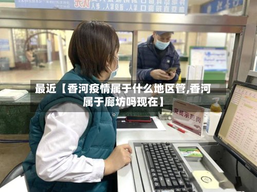 最近【香河疫情属于什么地区管,香河属于廊坊吗现在】