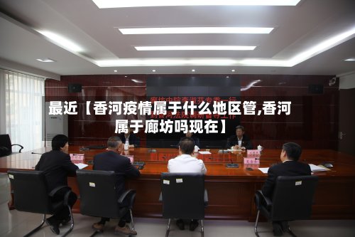 最近【香河疫情属于什么地区管,香河属于廊坊吗现在】-第2张图片