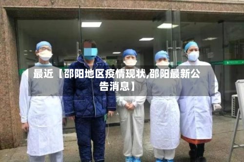 最近【邵阳地区疫情现状,邵阳最新公告消息】