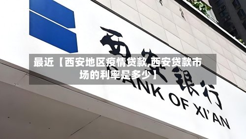 最近【西安地区疫情贷款,西安贷款市场的利率是多少】-第3张图片