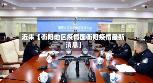 近来【衡阳地区疫情图衡阳疫情最新消息】-第3张图片