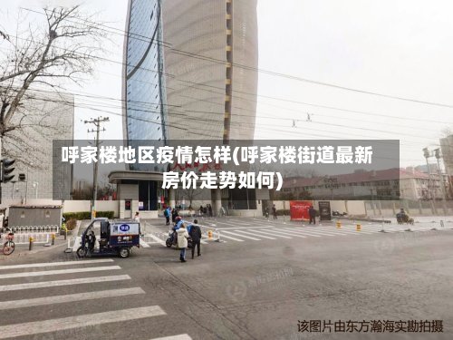 呼家楼地区疫情怎样(呼家楼街道最新房价走势如何)-第3张图片