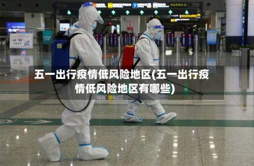 五一出行疫情低风险地区(五一出行疫情低风险地区有哪些)-第3张图片