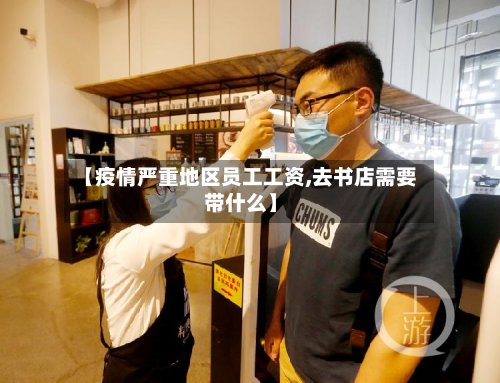 【疫情严重地区员工工资,去书店需要带什么】