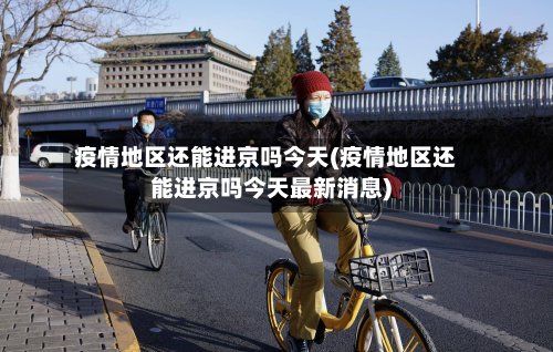 疫情地区还能进京吗今天(疫情地区还能进京吗今天最新消息)