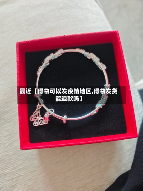 最近【得物可以发疫情地区,得物发货能退款吗】