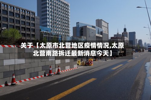 关于【太原市北营地区疫情情况,太原北营南路拆迁最新消息今天】