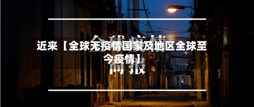 近来【全球无疫情国家及地区全球至今疫情】