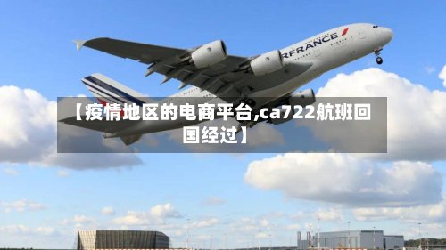 【疫情地区的电商平台,ca722航班回国经过】