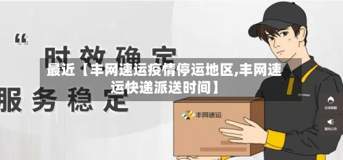 最近【丰网速运疫情停运地区,丰网速运快递派送时间】