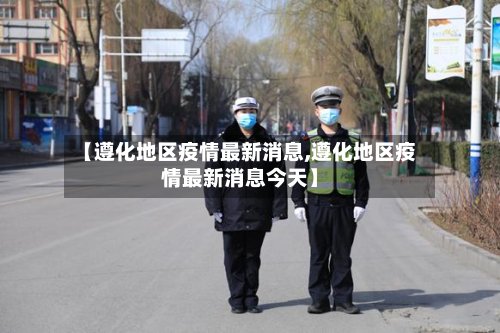 【遵化地区疫情最新消息,遵化地区疫情最新消息今天】