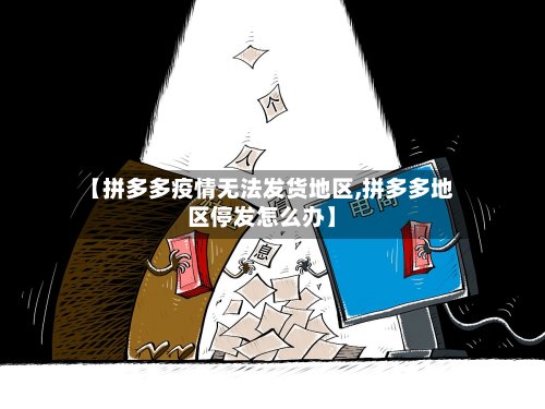【拼多多疫情无法发货地区,拼多多地区停发怎么办】-第2张图片