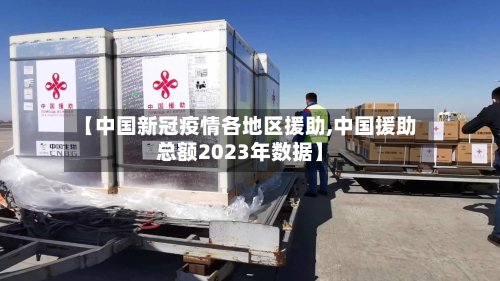 【中国新冠疫情各地区援助,中国援助总额2023年数据】