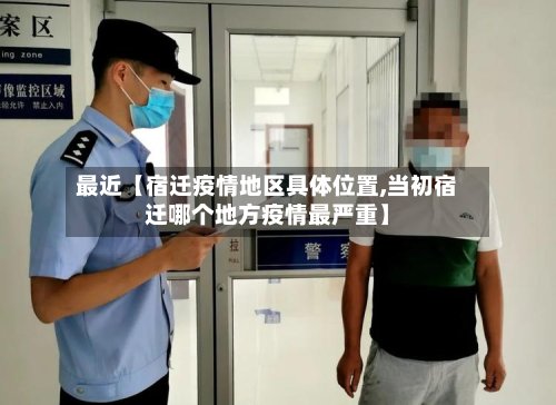 最近【宿迁疫情地区具体位置,当初宿迁哪个地方疫情最严重】-第2张图片