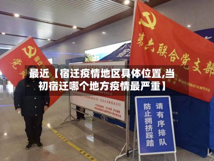 最近【宿迁疫情地区具体位置,当初宿迁哪个地方疫情最严重】