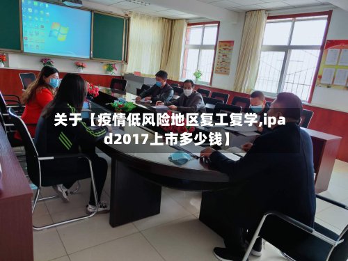 关于【疫情低风险地区复工复学,ipad2017上市多少钱】
