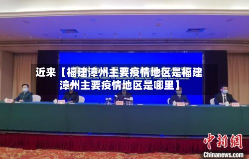 近来【福建漳州主要疫情地区是福建漳州主要疫情地区是哪里】-第2张图片