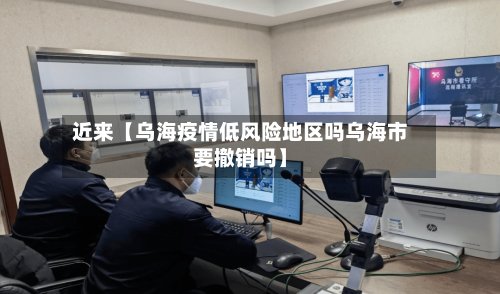 近来【乌海疫情低风险地区吗乌海市要撤销吗】-第2张图片