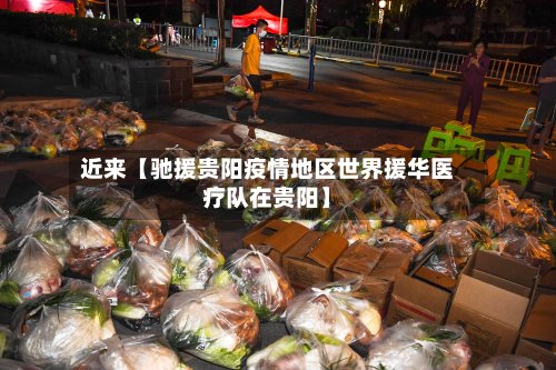 近来【驰援贵阳疫情地区世界援华医疗队在贵阳】