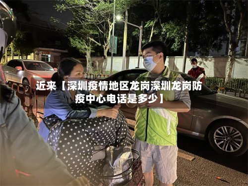 近来【深圳疫情地区龙岗深圳龙岗防疫中心电话是多少】
