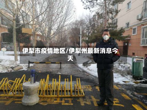 伊犁市疫情地区/伊犁州最新消息今天-第3张图片