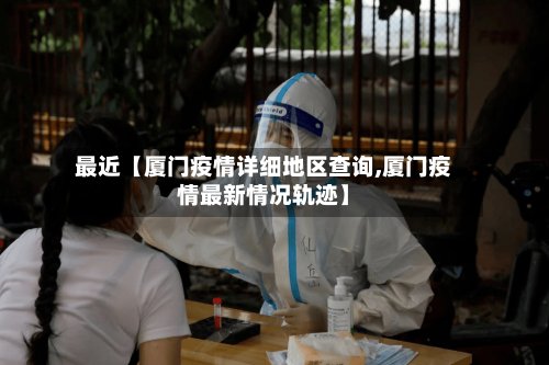最近【厦门疫情详细地区查询,厦门疫情最新情况轨迹】