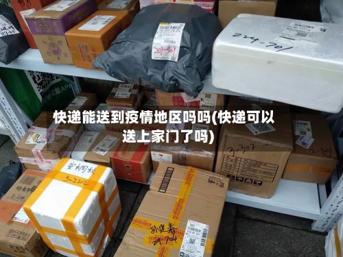 快递能送到疫情地区吗吗(快递可以送上家门了吗)-第3张图片