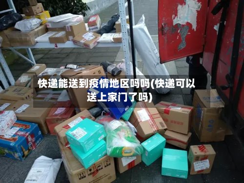 快递能送到疫情地区吗吗(快递可以送上家门了吗)