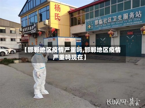 【邯郸地区疫情严重吗,邯郸地区疫情严重吗现在】