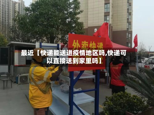 最近【快递能送进疫情地区吗,快递可以直接送到家里吗】