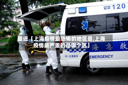 最近【上海疫情最恐怖的地区是,上海疫情最严重的是哪个区】