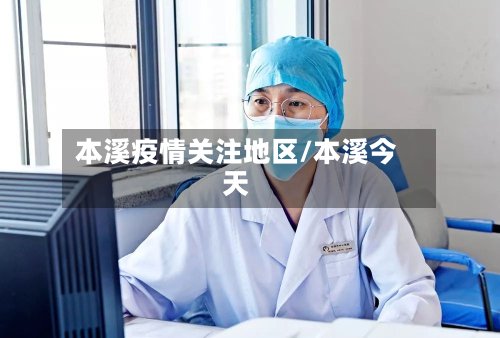本溪疫情关注地区/本溪今天-第3张图片