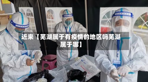 近来【芜湖属于有疫情的地区吗芜湖属于哪】