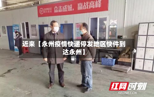 近来【永州疫情快递停发地区快件到达永州】