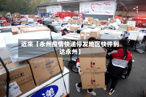 近来【永州疫情快递停发地区快件到达永州】-第2张图片